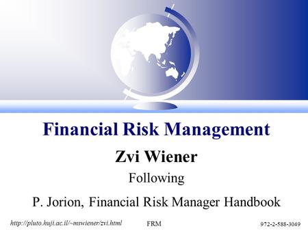 972-2-588-3049 FRM Zvi Wiener Following P. Jorion, Financial Risk Manager Handbook Financial Risk Management.
