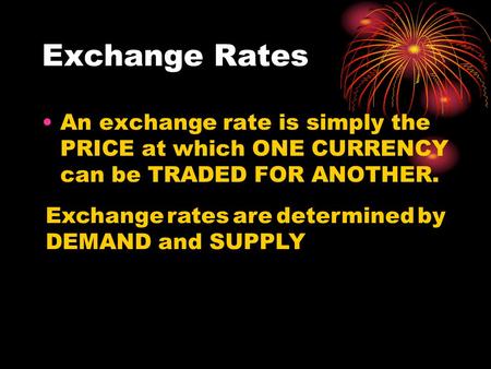 Exchange Rates An exchange rate is simply the PRICE at which ONE CURRENCY can be TRADED FOR ANOTHER. Exchange rates are determined by DEMAND and SUPPLY.