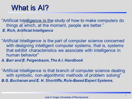 1 Lyle H. Ungar, University of Pennsylvania What is AI? “Artificial Intelligence is the study of how to make computers do things at which, at the moment,