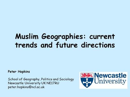 Muslim Geographies: current trends and future directions Peter Hopkins School of Geography, Politics and Sociology Newcastle University UK NE17RU