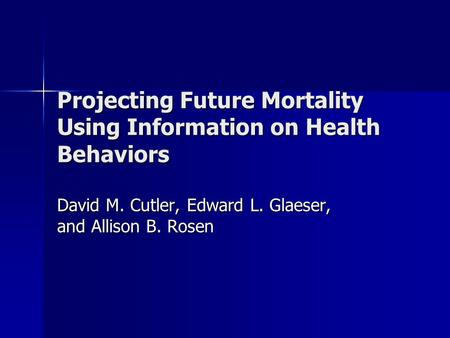Projecting Future Mortality Using Information on Health Behaviors David M. Cutler, Edward L. Glaeser, and Allison B. Rosen.