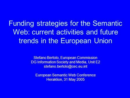 Funding strategies for the Semantic Web: current activities and future trends in the European Union Stefano Bertolo, European Commission DG Information.