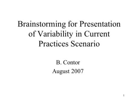 1 Brainstorming for Presentation of Variability in Current Practices Scenario B. Contor August 2007.