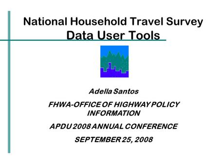 National Household Travel Survey Data User Tools Adella Santos FHWA-OFFICE OF HIGHWAY POLICY INFORMATION APDU 2008 ANNUAL CONFERENCE SEPTEMBER 25, 2008.