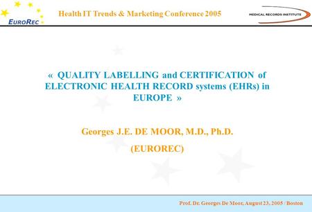 Prof. Dr. Georges De Moor, August 23, 2005 / Boston Health IT Trends & Marketing Conference 2005 « QUALITY LABELLING and CERTIFICATION of ELECTRONIC HEALTH.