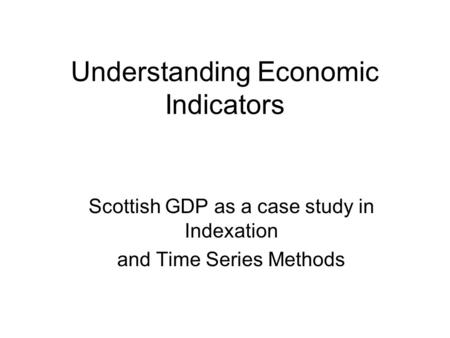 Understanding Economic Indicators Scottish GDP as a case study in Indexation and Time Series Methods.
