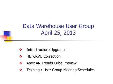 Data Warehouse User Group April 25, 2013  Infrastructure Upgrades  HB wRVU Correction  Apex AR Trends Cube Preview  Training / User Group Meeting Schedules.