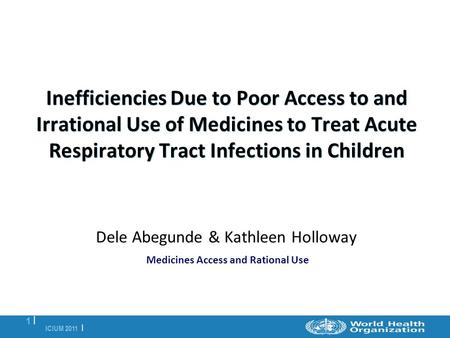 ICIUM 2011 | 1 |1 | Inefficiencies Due to Poor Access to and Irrational Use of Medicines to Treat Acute Respiratory Tract Infections in Children Dele Abegunde.