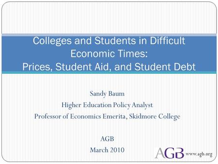 Sandy Baum Higher Education Policy Analyst Professor of Economics Emerita, Skidmore College AGB March 2010 Colleges and Students in Difficult Economic.
