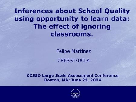 Inferences about School Quality using opportunity to learn data: The effect of ignoring classrooms. Felipe Martinez CRESST/UCLA CCSSO Large Scale Assessment.