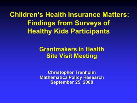 Children’s Health Insurance Matters: Findings from Surveys of Healthy Kids Participants Grantmakers in Health Site Visit Meeting Christopher Trenholm Mathematica.