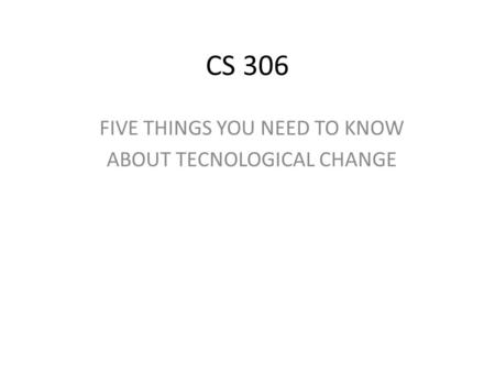 CS 306 FIVE THINGS YOU NEED TO KNOW ABOUT TECNOLOGICAL CHANGE.
