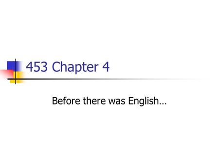 453 Chapter 4 Before there was English…. Food for Thought Consider and explain… Chinese: ma = ma = Mother German: bam = bong = bell’s sound French: fille.