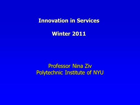 Innovation in Services Winter 2011 Professor Nina Ziv Polytechnic Institute of NYU Professor Nina Ziv Polytechnic Institute of NYU.