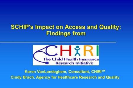 SCHIP's Impact on Access and Quality: Findings from Karen VanLandeghem, Consultant, CHIRI™ Cindy Brach, Agency for Healthcare Research and Quality.