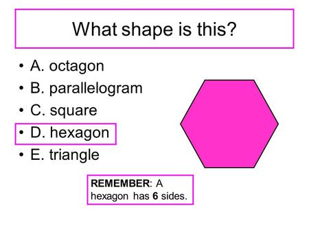 What shape is this? A. octagon B. parallelogram C. square D. hexagon E. triangle REMEMBER: A hexagon has 6 sides.