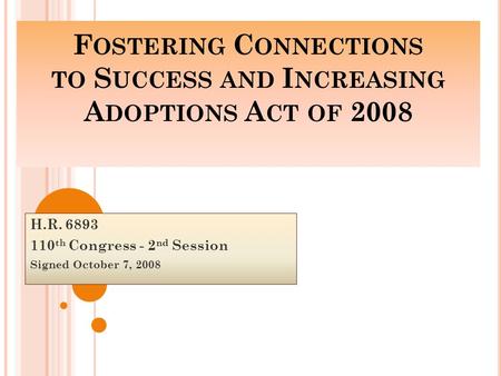 F OSTERING C ONNECTIONS TO S UCCESS AND I NCREASING A DOPTIONS A CT OF 2008 H.R. 6893 110 th Congress - 2 nd Session Signed October 7, 2008.