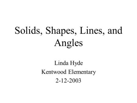 Solids, Shapes, Lines, and Angles Linda Hyde Kentwood Elementary 2-12-2003.