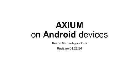 AXIUM on Android devices Dental Technologies Club Revision 01.22.14.