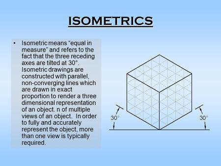 ISOMETRICS Isometric means “equal in measure” and refers to the fact that the three receding axes are tilted at 30°. Isometric drawings are constructed.
