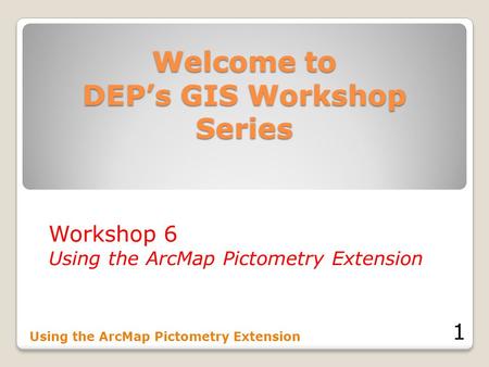 Welcome to DEP’s GIS Workshop Series Workshop 6 Using the ArcMap Pictometry Extension 1.