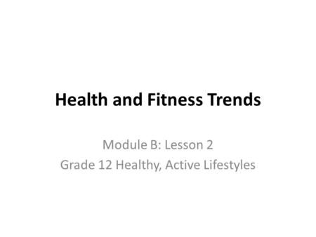 Health and Fitness Trends Module B: Lesson 2 Grade 12 Healthy, Active Lifestyles.