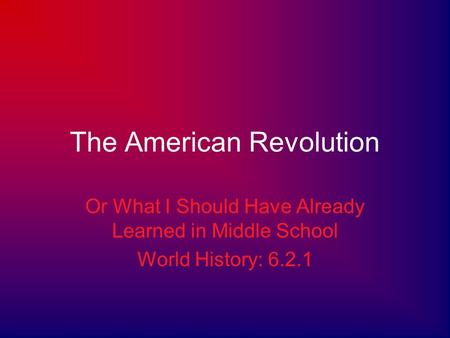 The American Revolution Or What I Should Have Already Learned in Middle School World History: 6.2.1.