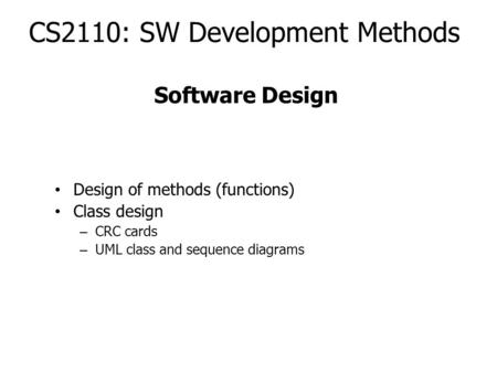 CS2110: SW Development Methods Design of methods (functions) Class design – CRC cards – UML class and sequence diagrams Software Design.