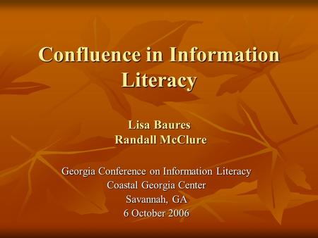 Confluence in Information Literacy Lisa Baures Randall McClure Georgia Conference on Information Literacy Coastal Georgia Center Savannah, GA 6 October.