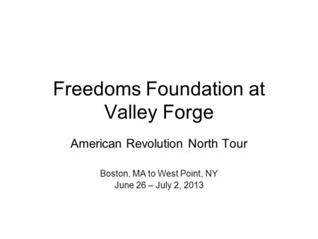 Freedoms Foundation at Valley Forge American Revolution North Tour Boston, MA to West Point, NY June 26 – July 2, 2013.