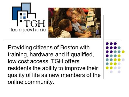 Providing citizens of Boston with training, hardware and if qualified, low cost access. TGH offers residents the ability to improve their quality of life.
