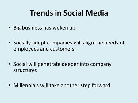 Trends in Social Media Big business has woken up Socially adept companies will align the needs of employees and customers Social will penetrate deeper.