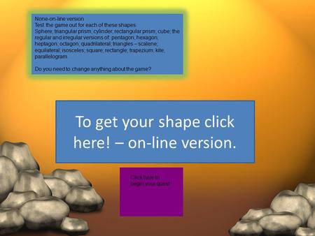 To get your shape click here! – on-line version. Click here to begin your quest None-on-line version Test the game out for each of these shapes: Sphere;