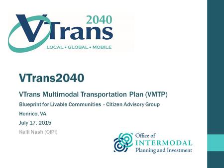 VTrans2040 VTrans Multimodal Transportation Plan (VMTP) Blueprint for Livable Communities - Citizen Advisory Group Henrico, VA July 17, 2015 Kelli Nash.