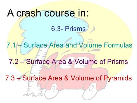 A crash course in: 6.3- Prisms 7.1 – Surface Area and Volume Formulas 7.2 – Surface Area & Volume of Prisms 7.3 – Surface Area & Volume of Pyramids.