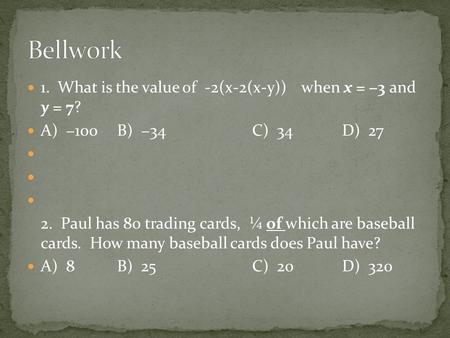 1. What is the value of -2(x-2(x-y)) when x = −3 and y = 7? A) −100B) −34C) 34D) 27 2. Paul has 80 trading cards, ¼ of which are baseball cards. How many.