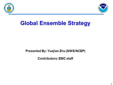 1 Global Ensemble Strategy Presented By: Yuejian Zhu (NWS/NCEP) Contributors: EMC staff.