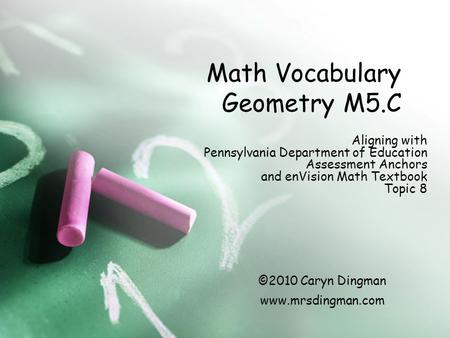 Math Vocabulary Geometry M5.C Aligning with Pennsylvania Department of Education Assessment Anchors and enVision Math Textbook Topic 8 ©2010 Caryn Dingman.