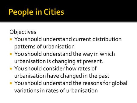 Objectives  You should understand current distribution patterns of urbanisation  You should understand the way in which urbanisation is changing at present.