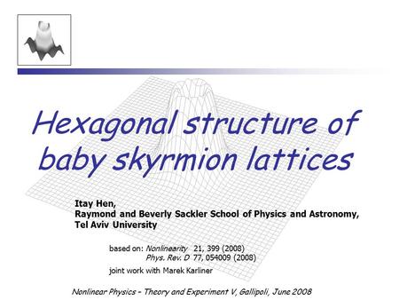 Nonlinear Physics – Theory and Experiment V, Gallipoli, June 2008 Hexagonal structure of baby skyrmion lattices Itay Hen, Raymond and Beverly Sackler School.