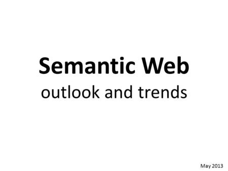 Semantic Web outlook and trends May 2013. The Past 24 Odd Years 1984 Lenat’s Cyc vision 1989 TBL’s Web vision 1991 DARPA Knowledge Sharing Effort 1996.