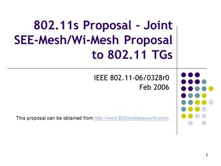 1 802.11s Proposal - Joint SEE-Mesh/Wi-Mesh Proposal to 802.11 TGs IEEE 802.11-06/0328r0 Feb 2006 This proposal can be obtained from