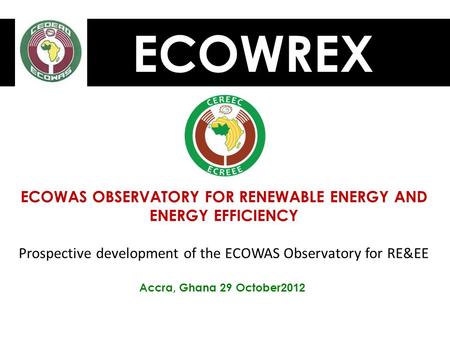 ECOWREX ECOWAS OBSERVATORY FOR RENEWABLE ENERGY AND ENERGY EFFICIENCY Prospective development of the ECOWAS Observatory for RE&EE Accra, Ghana 29 October.