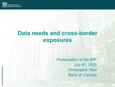 Data needs and cross-border exposures Presentation to the IMF July 8 th, 2009 Christopher Reid Bank of Canada.