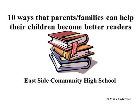 10 ways that parents/families can help their children become better readers East Side Community High School  Mark Federman.