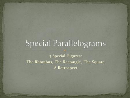 3 Special Figures: The Rhombus, The Rectangle, The Square A Retrospect.