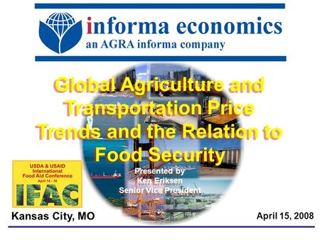April 15, 2008 Kansas City, MO Global Agriculture and Transportation Price Trends and the Relation to Food Security Presented by Ken Eriksen Senior Vice.