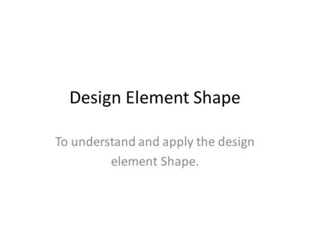 To understand and apply the design element Shape.