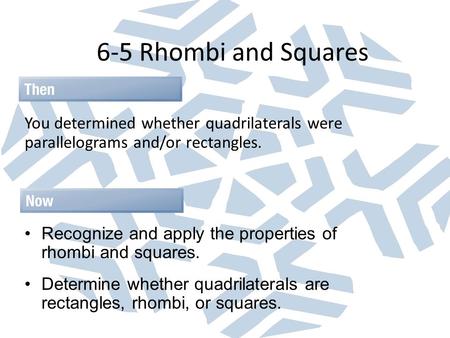 6-5 Rhombi and Squares You determined whether quadrilaterals were parallelograms and/or rectangles. Recognize and apply the properties of rhombi and squares.