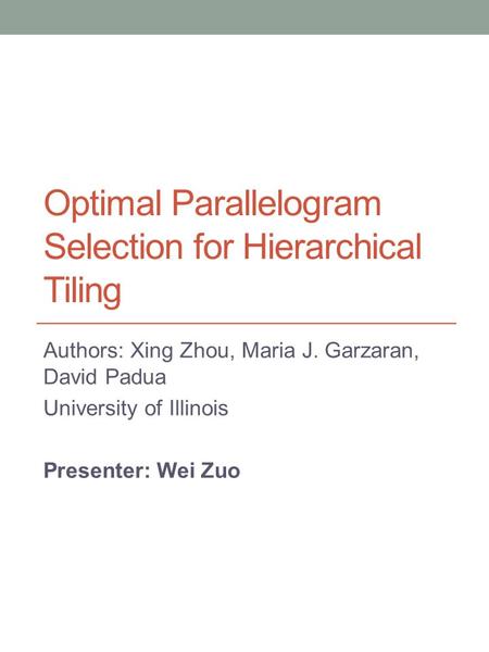 Optimal Parallelogram Selection for Hierarchical Tiling Authors: Xing Zhou, Maria J. Garzaran, David Padua University of Illinois Presenter: Wei Zuo.